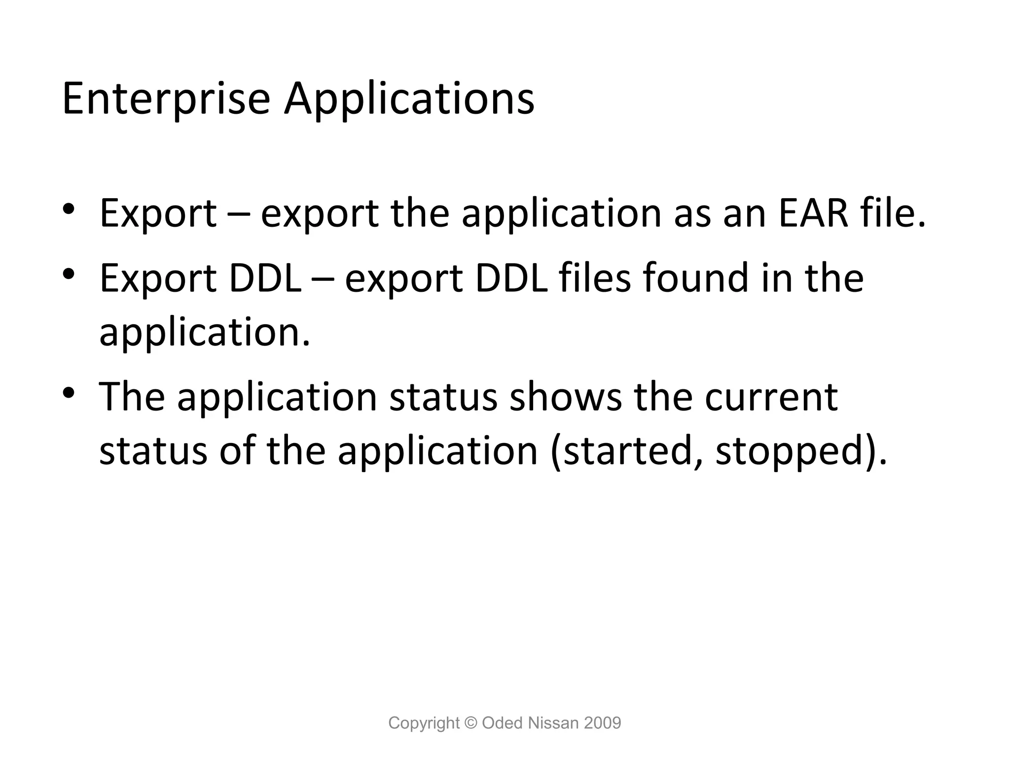 Enterprise Applications
• Export – export the application as an EAR file.
• Export DDL – export DDL files found in the
application.
• The application status shows the current
status of the application (started, stopped).

Copyright © Oded Nissan 2009

 