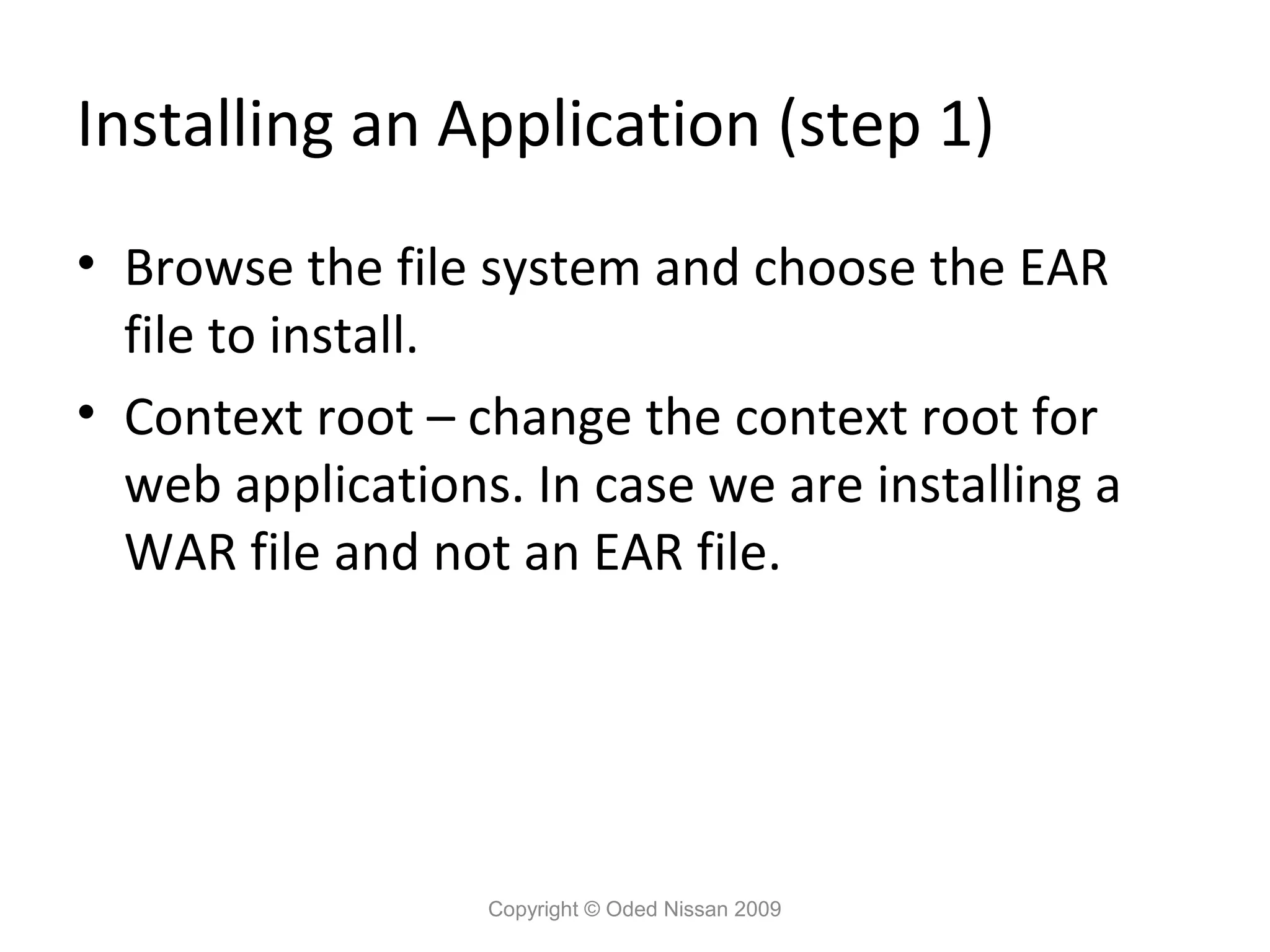 Installing an Application (step 1)
• Browse the file system and choose the EAR
file to install.
• Context root – change the context root for
web applications. In case we are installing a
WAR file and not an EAR file.

Copyright © Oded Nissan 2009

 