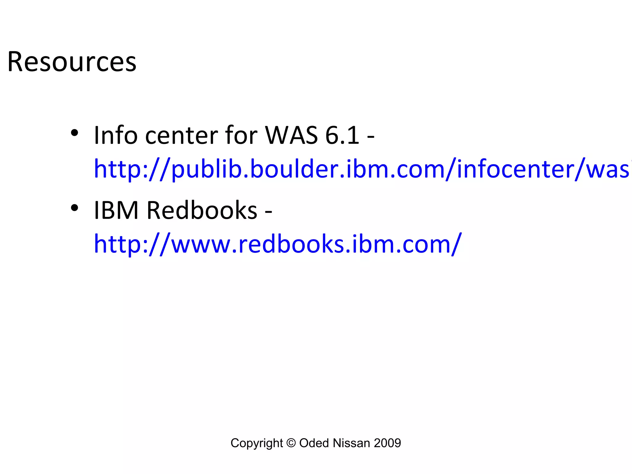 Resources

• Info center for WAS 6.1 http://publib.boulder.ibm.com/infocenter/wasi
• IBM Redbooks http://www.redbooks.ibm.com/

Copyright © Oded Nissan 2009

 