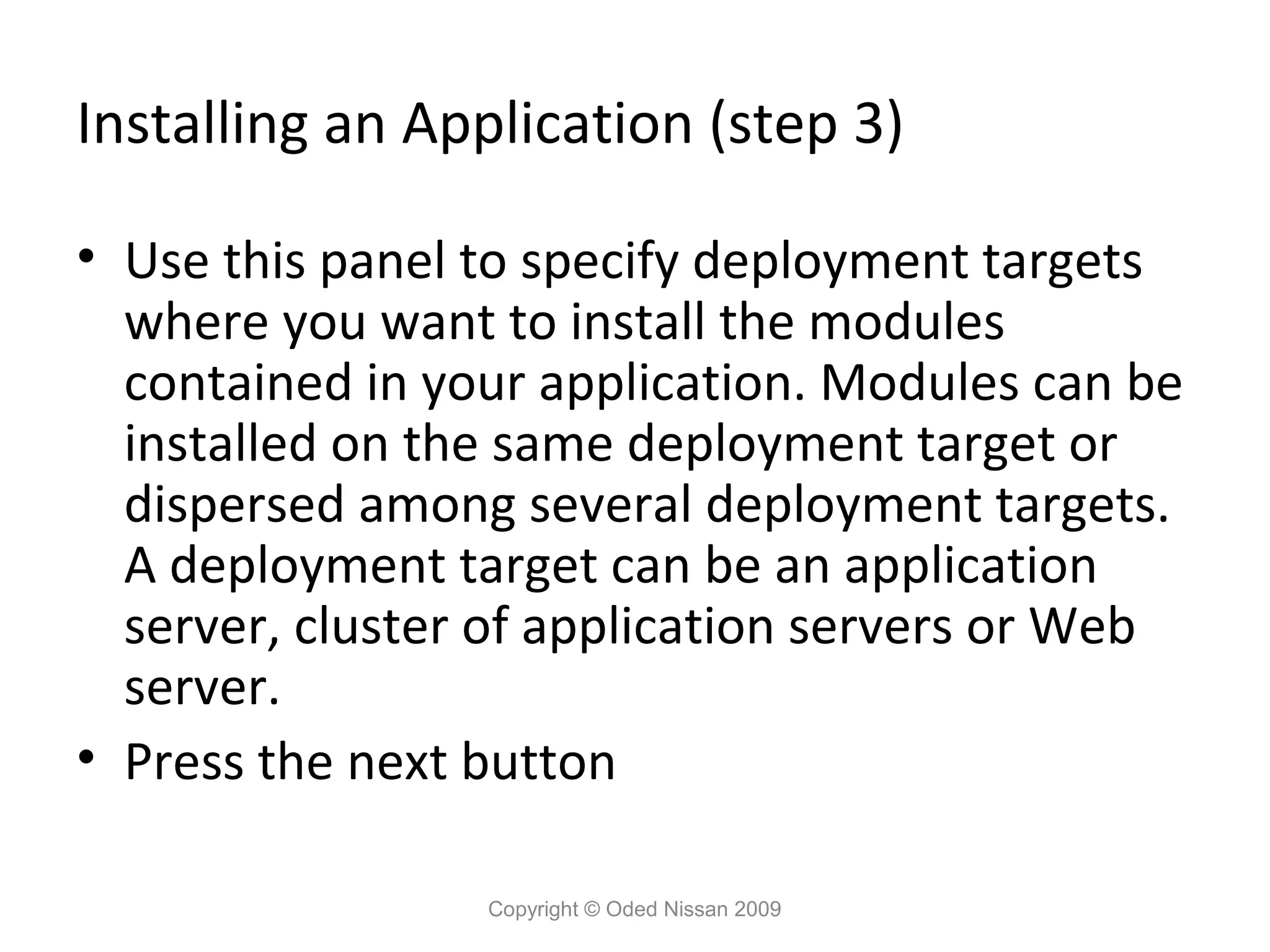 Installing an Application (step 3)
• Use this panel to specify deployment targets
where you want to install the modules
contained in your application. Modules can be
installed on the same deployment target or
dispersed among several deployment targets.
A deployment target can be an application
server, cluster of application servers or Web
server.
• Press the next button
Copyright © Oded Nissan 2009

 