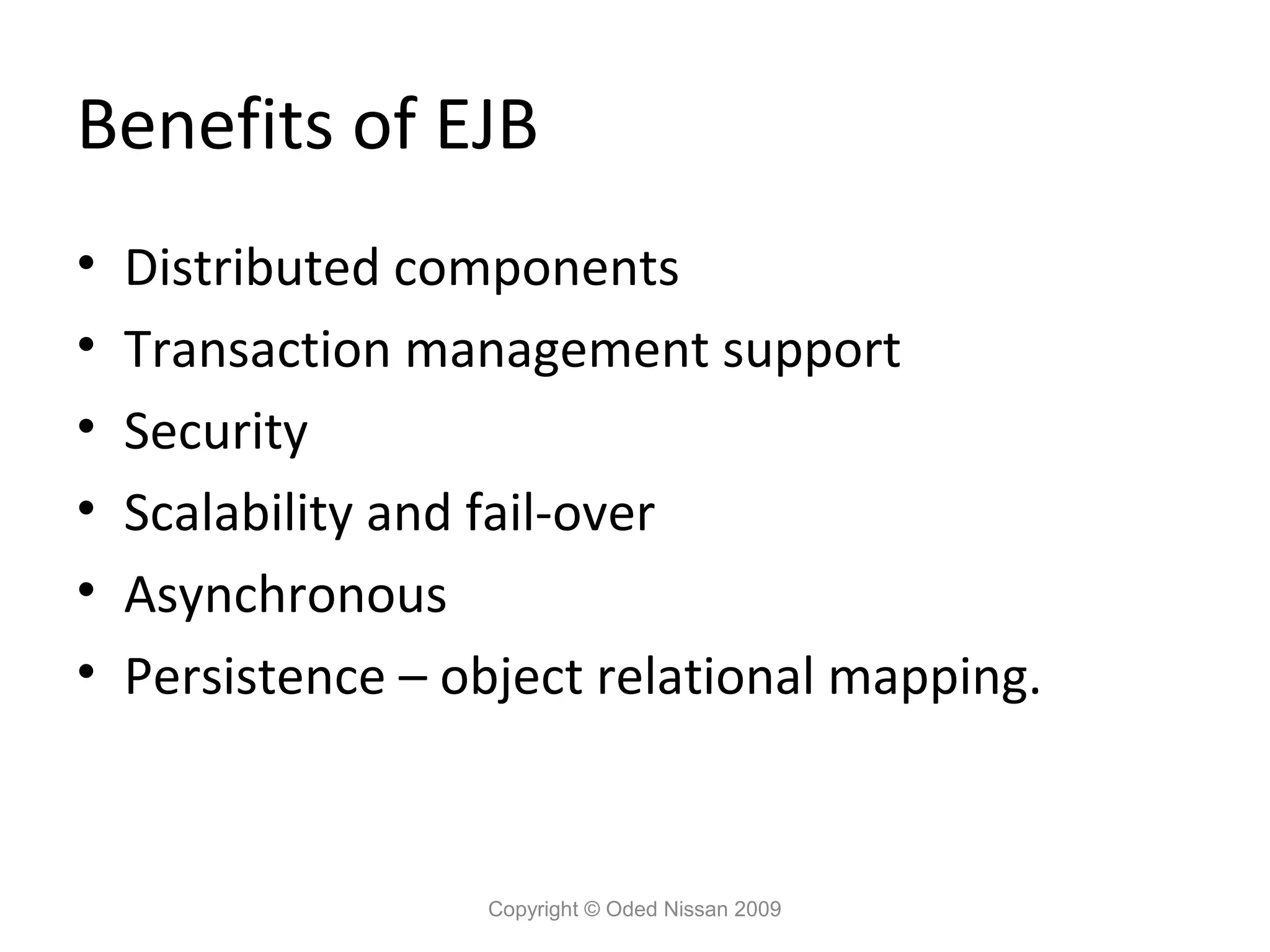 Benefits of EJB
•
•
•
•
•
•

Distributed components
Transaction management support
Security
Scalability and fail-over
Asynchronous
Persistence – object relational mapping.

Copyright © Oded Nissan 2009

 