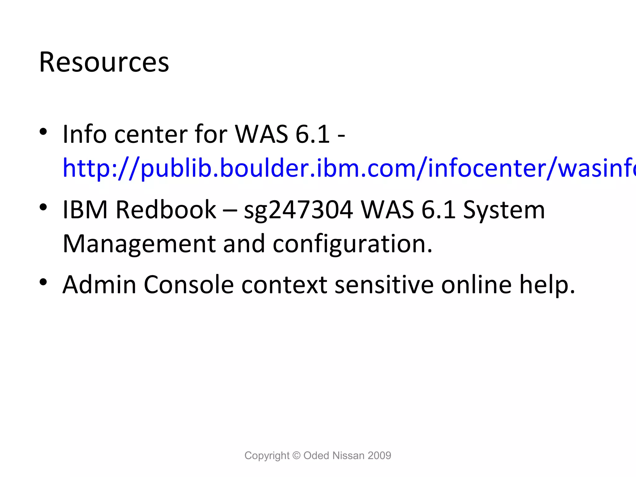 Resources

• Info center for WAS 6.1 http://publib.boulder.ibm.com/infocenter/wasinfo
• IBM Redbook – sg247304 WAS 6.1 System
Management and configuration.
• Admin Console context sensitive online help.

Copyright © Oded Nissan 2009

 