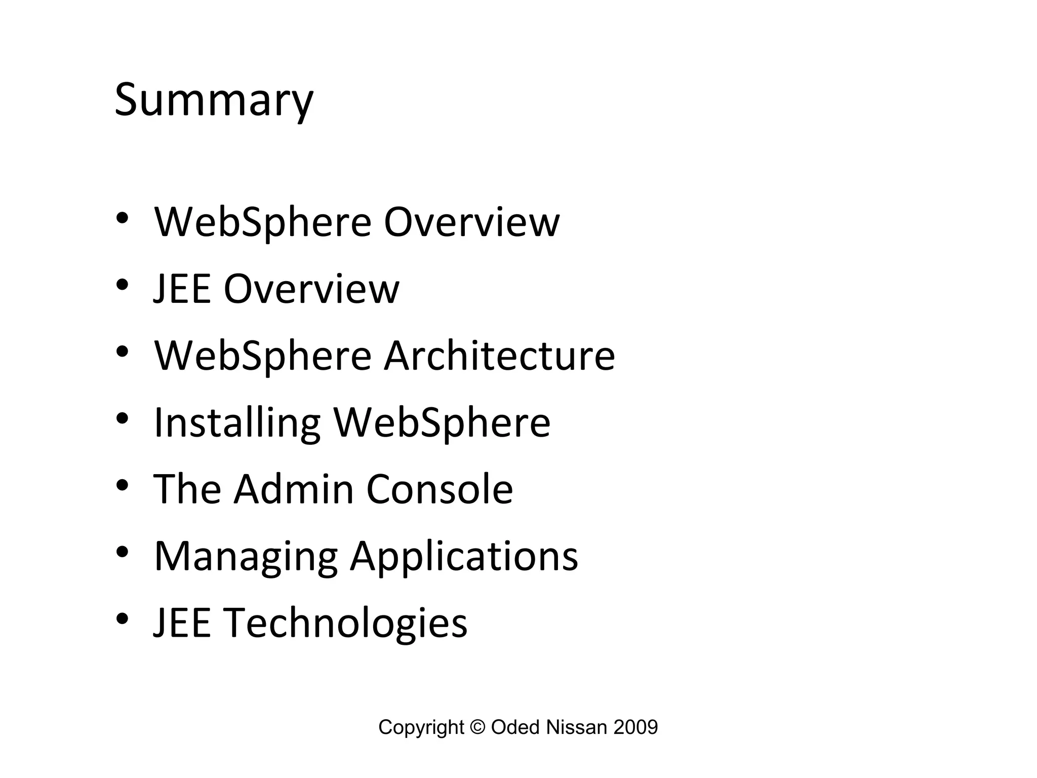 Summary
•
•
•
•
•
•
•

WebSphere Overview
JEE Overview
WebSphere Architecture
Installing WebSphere
The Admin Console
Managing Applications
JEE Technologies
Copyright © Oded Nissan 2009

 