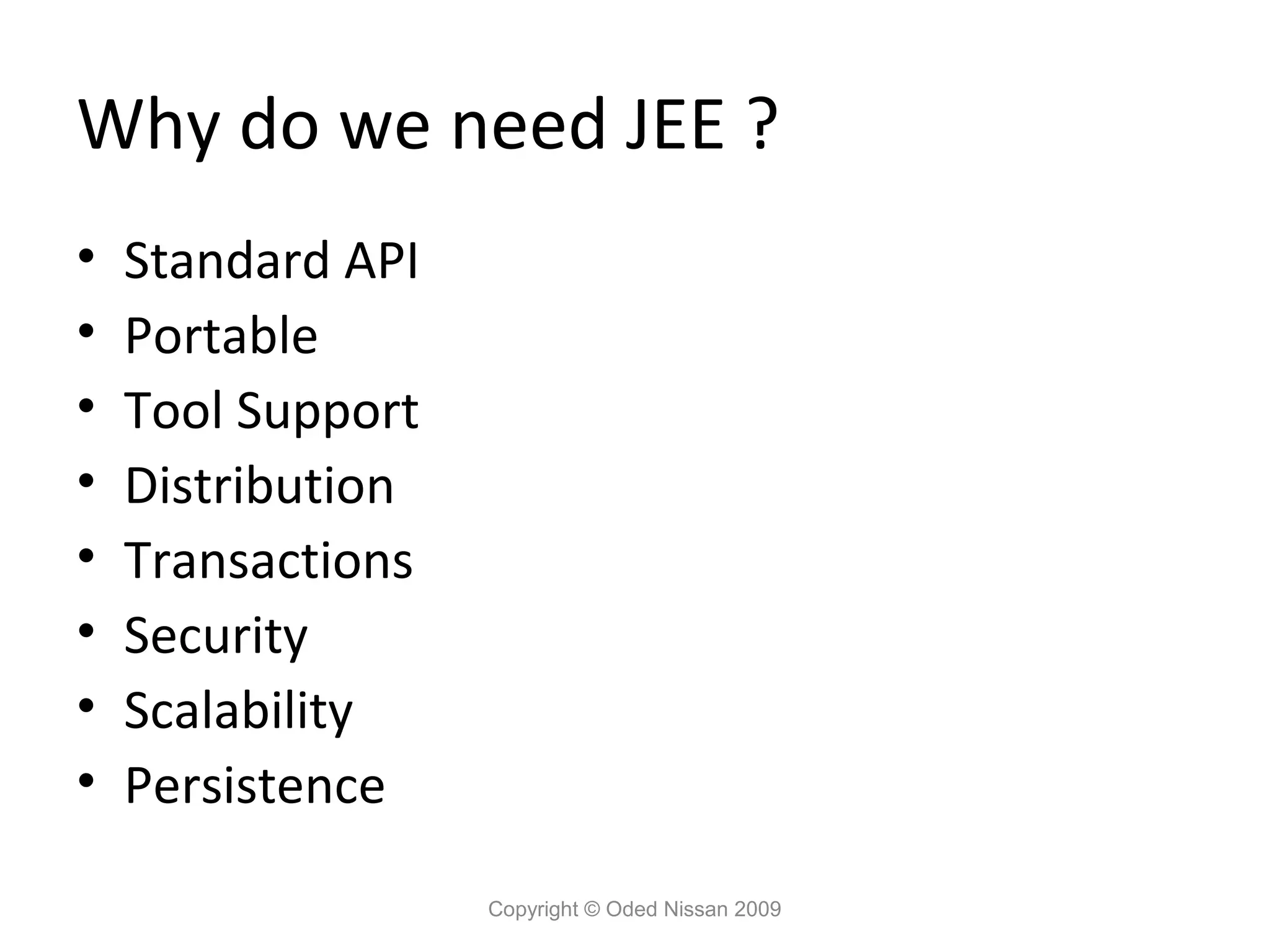 Why do we need JEE ?
•
•
•
•
•
•
•
•

Standard API
Portable
Tool Support
Distribution
Transactions
Security
Scalability
Persistence
Copyright © Oded Nissan 2009

 