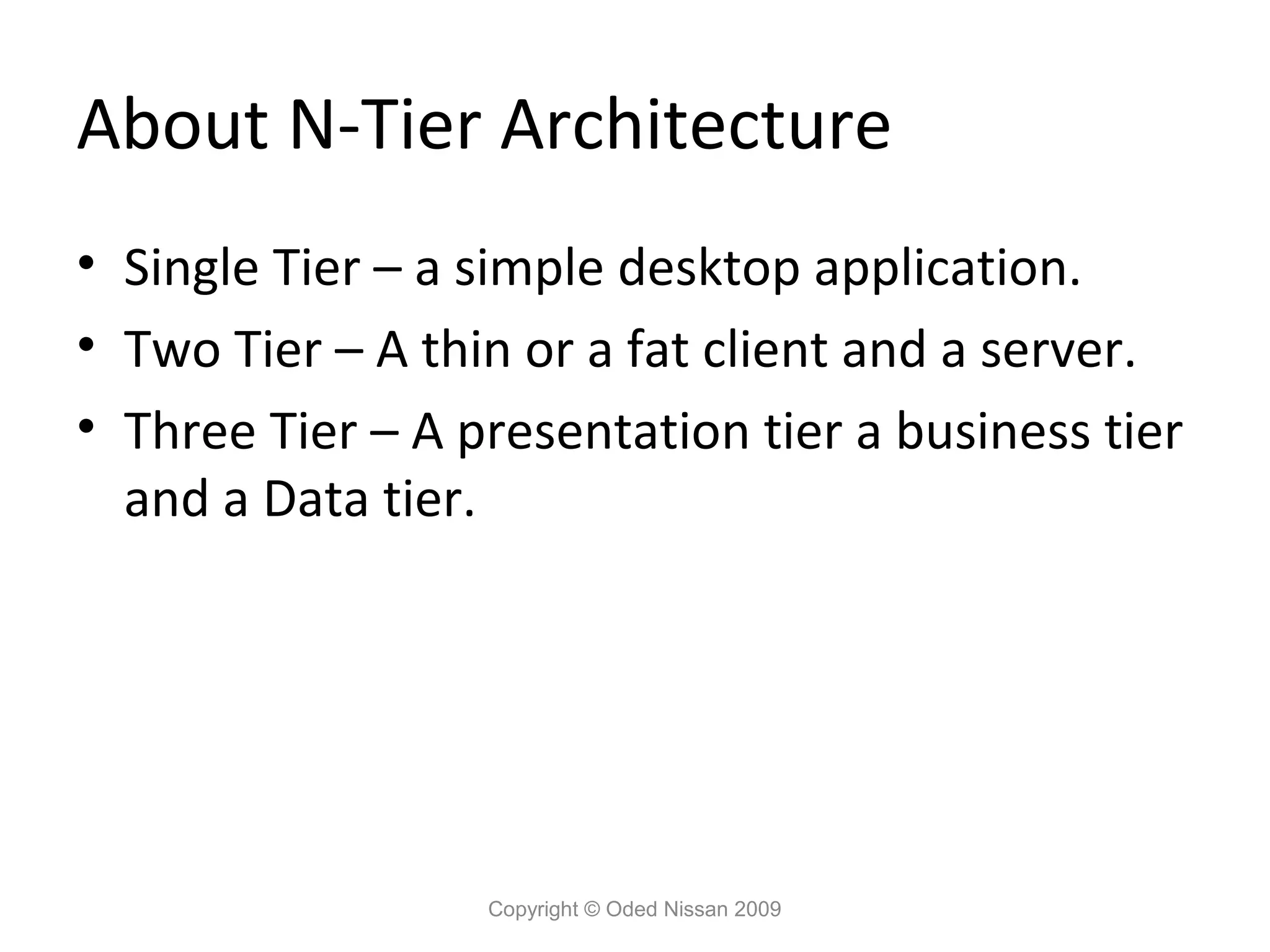 About N-Tier Architecture
• Single Tier – a simple desktop application.
• Two Tier – A thin or a fat client and a server.
• Three Tier – A presentation tier a business tier
and a Data tier.

Copyright © Oded Nissan 2009

 