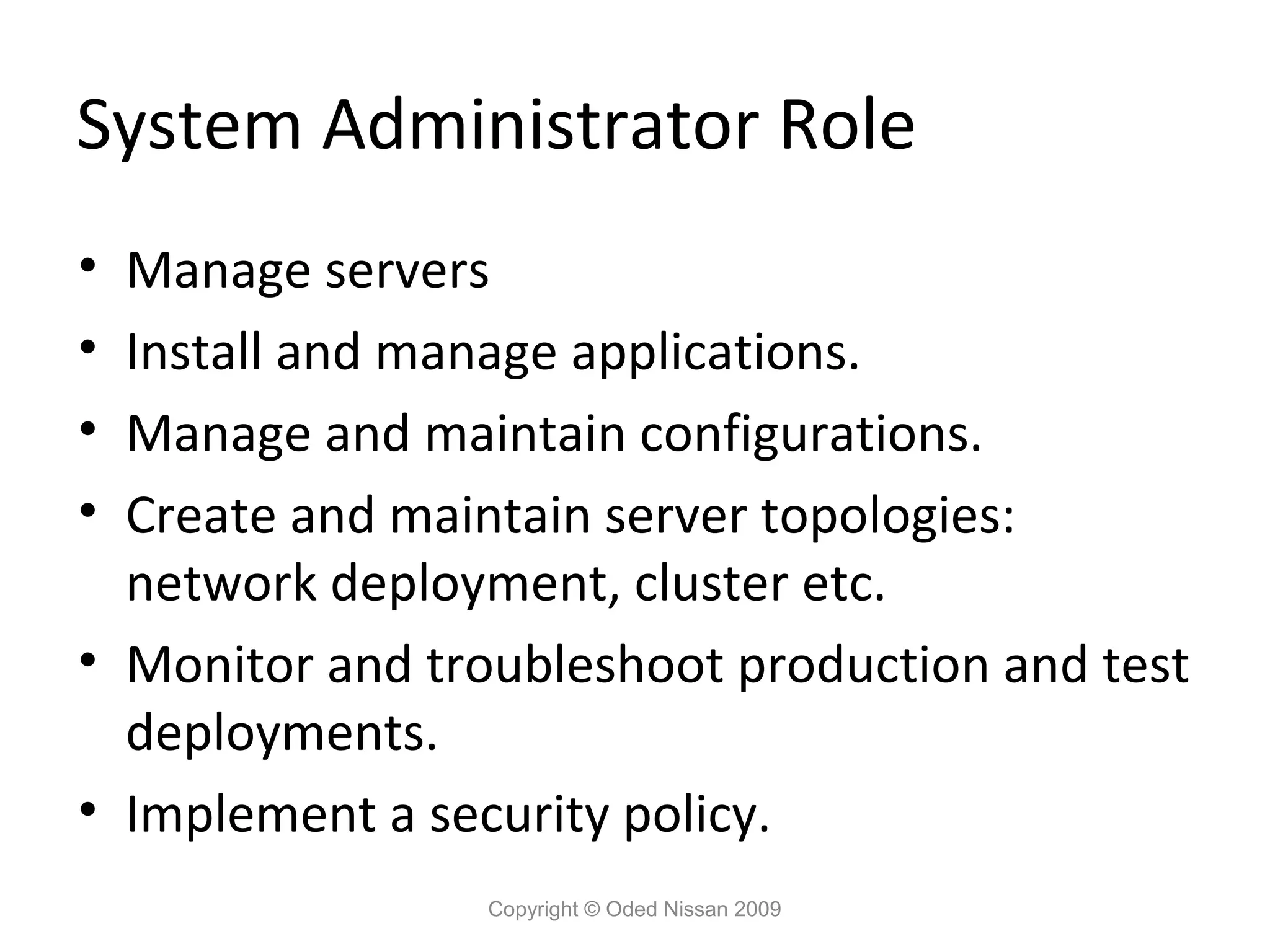 System Administrator Role
•
•
•
•

Manage servers
Install and manage applications.
Manage and maintain configurations.
Create and maintain server topologies:
network deployment, cluster etc.
• Monitor and troubleshoot production and test
deployments.
• Implement a security policy.
Copyright © Oded Nissan 2009

 