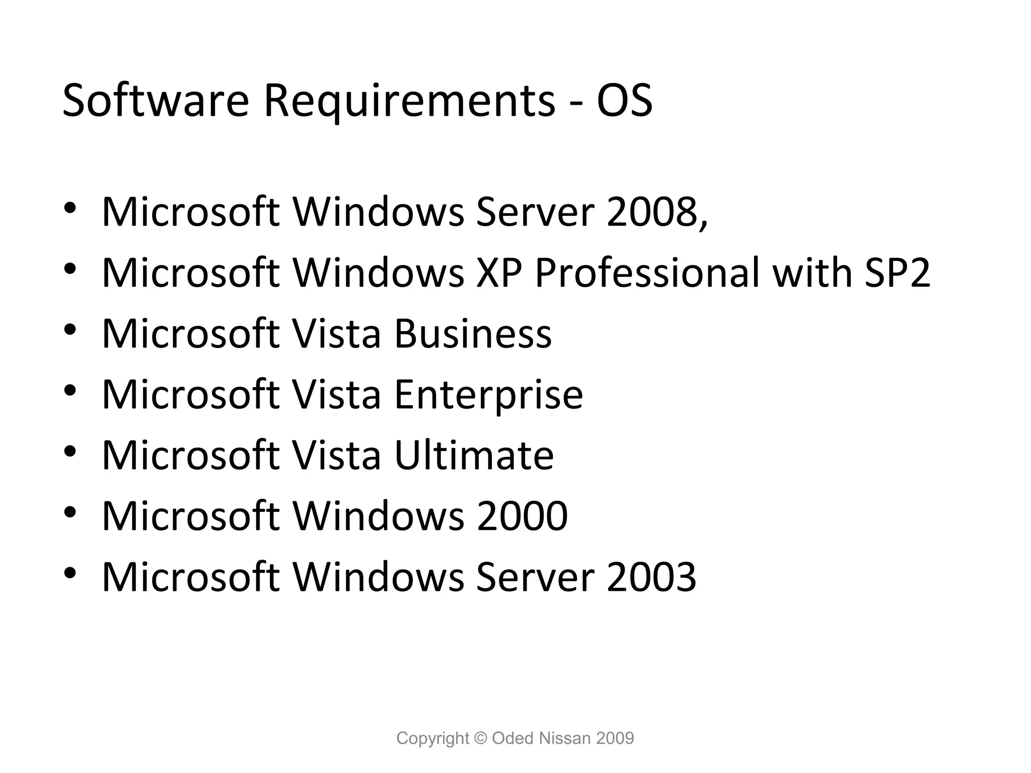 Software Requirements - OS
•
•
•
•
•
•
•

Microsoft Windows Server 2008,
Microsoft Windows XP Professional with SP2
Microsoft Vista Business
Microsoft Vista Enterprise
Microsoft Vista Ultimate
Microsoft Windows 2000
Microsoft Windows Server 2003

Copyright © Oded Nissan 2009

 