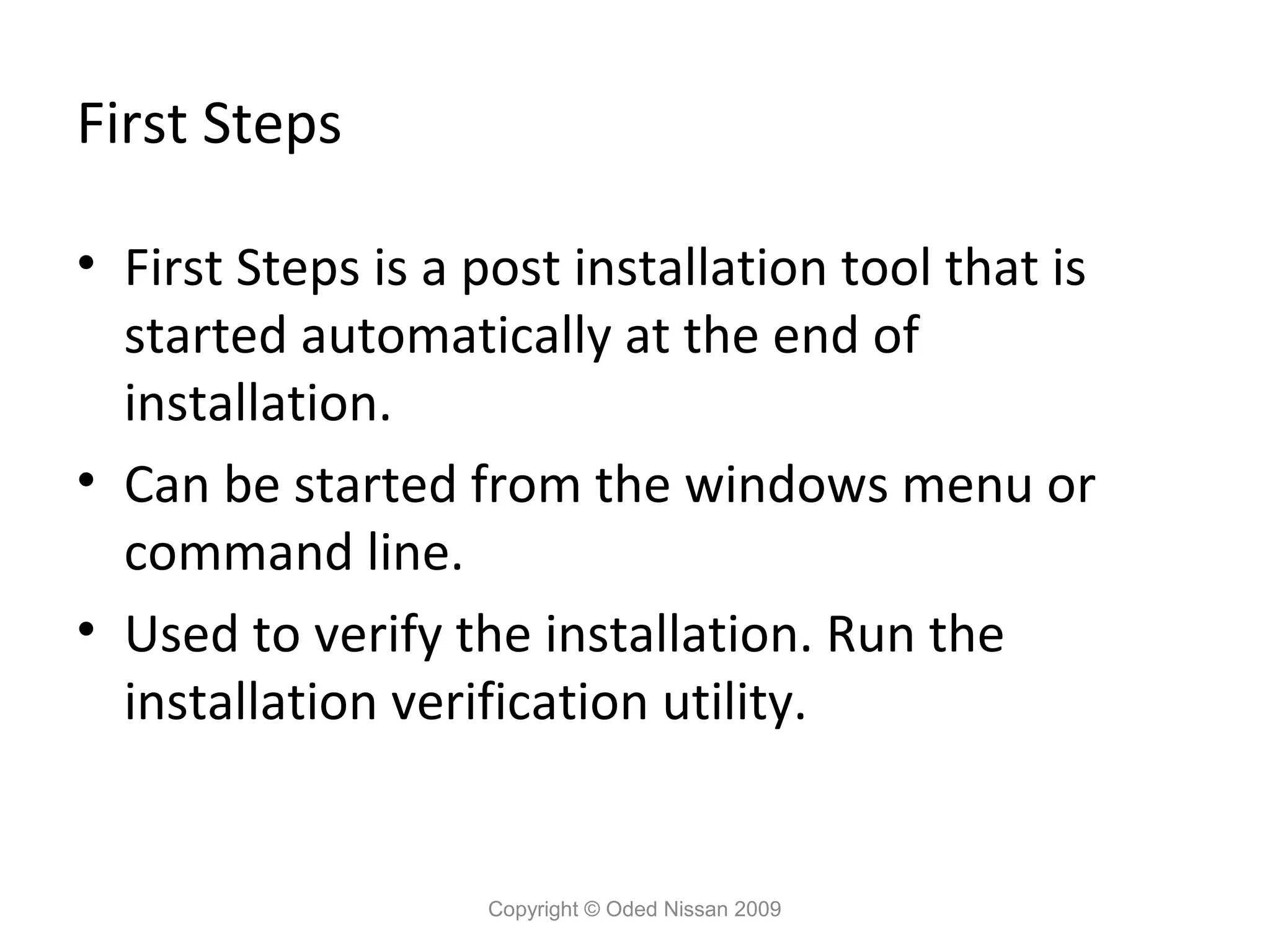 First Steps
• First Steps is a post installation tool that is
started automatically at the end of
installation.
• Can be started from the windows menu or
command line.
• Used to verify the installation. Run the
installation verification utility.

Copyright © Oded Nissan 2009

 