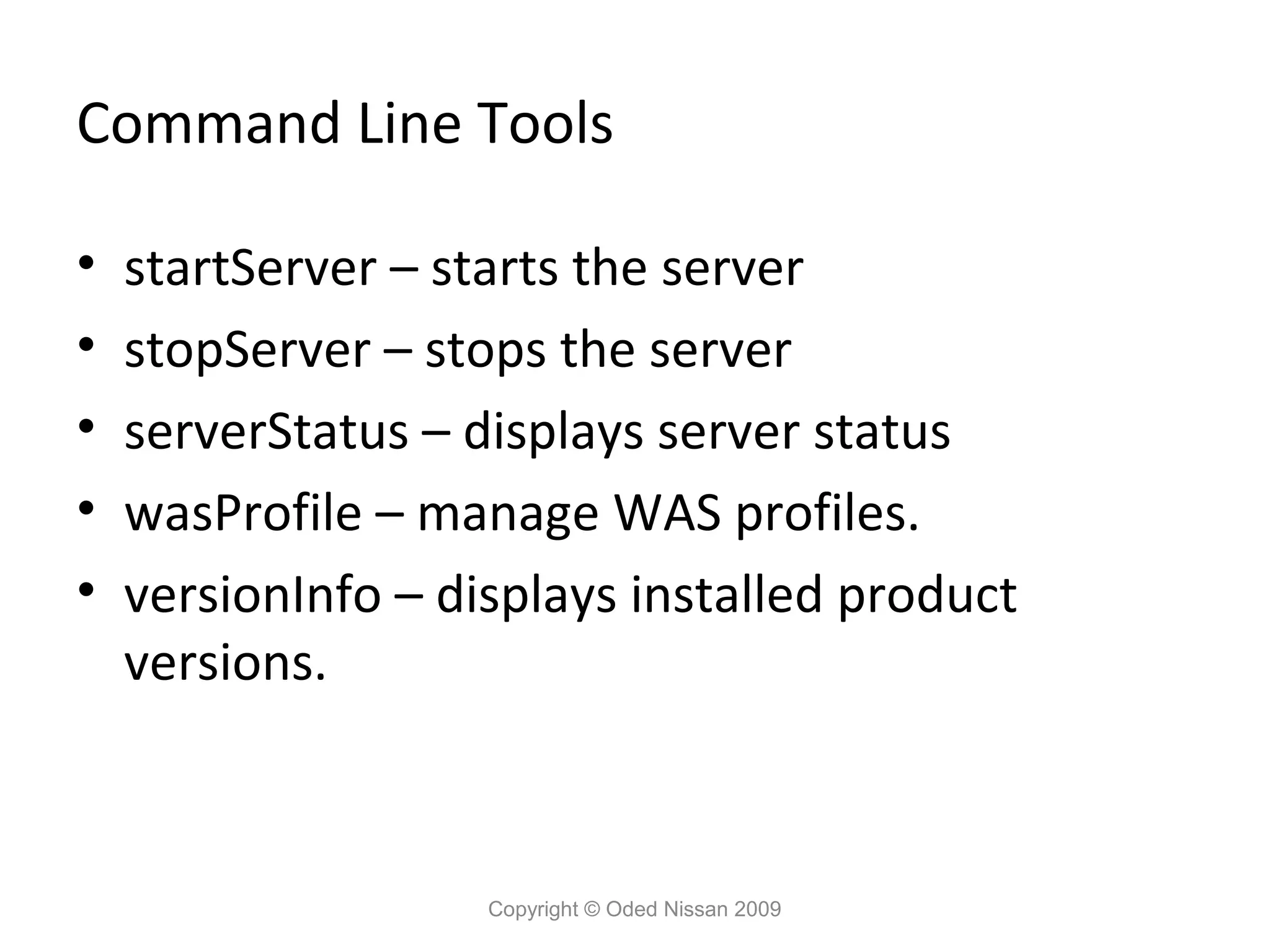 Command Line Tools
•
•
•
•
•

startServer – starts the server
stopServer – stops the server
serverStatus – displays server status
wasProfile – manage WAS profiles.
versionInfo – displays installed product
versions.

Copyright © Oded Nissan 2009

 