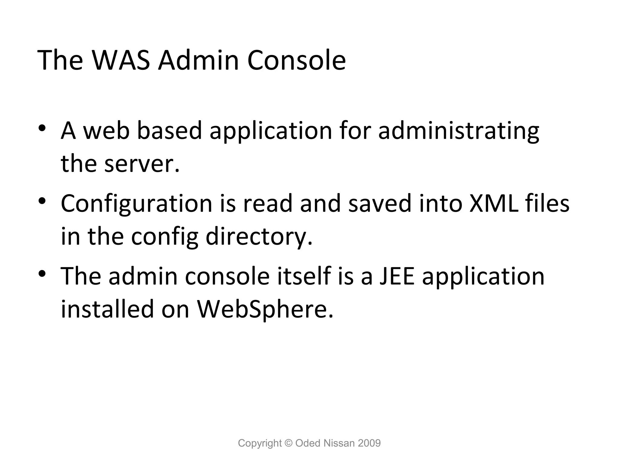 The WAS Admin Console
• A web based application for administrating
the server.
• Configuration is read and saved into XML files
in the config directory.
• The admin console itself is a JEE application
installed on WebSphere.

Copyright © Oded Nissan 2009

 