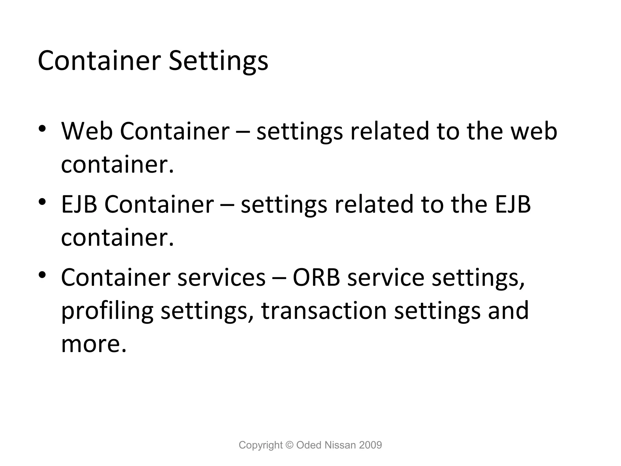 Container Settings
• Web Container – settings related to the web
container.
• EJB Container – settings related to the EJB
container.
• Container services – ORB service settings,
profiling settings, transaction settings and
more.

Copyright © Oded Nissan 2009

 