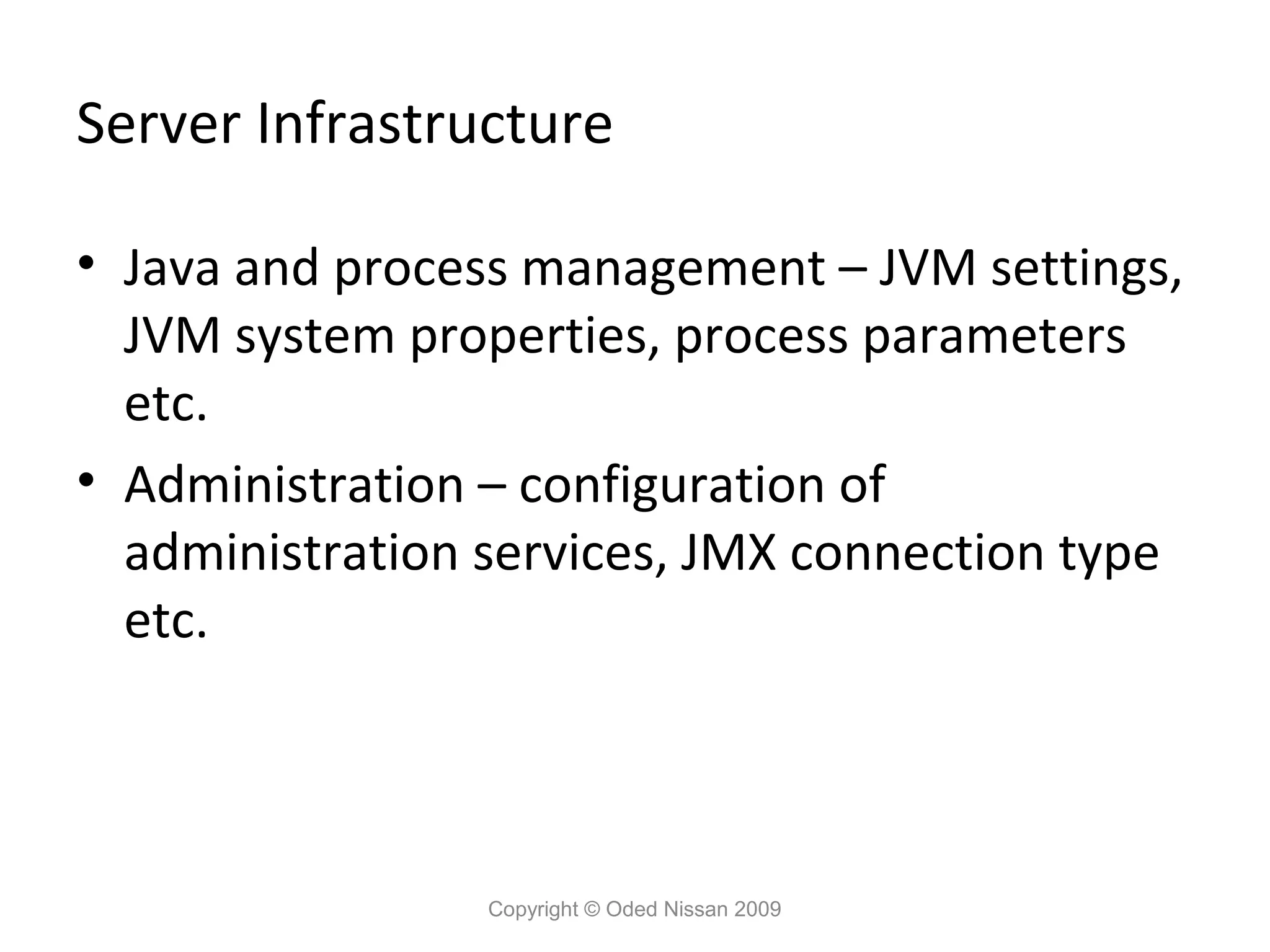Server Infrastructure
• Java and process management – JVM settings,
JVM system properties, process parameters
etc.
• Administration – configuration of
administration services, JMX connection type
etc.

Copyright © Oded Nissan 2009

 