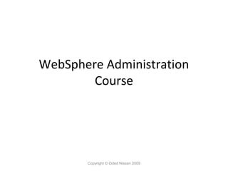 WebSphere Administration
Course

Copyright © Oded Nissan 2009

 