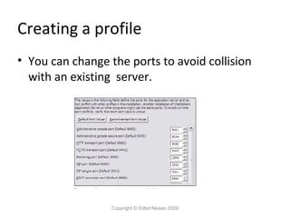Creating a profile
• You can change the ports to avoid collision
with an existing server.

Copyright © Oded Nissan 2009

 