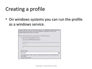Creating a profile
• On windows systems you can run the profile
as a windows service.

Copyright © Oded Nissan 2009

 