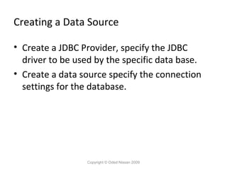Creating a Data Source
• Create a JDBC Provider, specify the JDBC
driver to be used by the specific data base.
• Create a data source specify the connection
settings for the database.

Copyright © Oded Nissan 2009

 