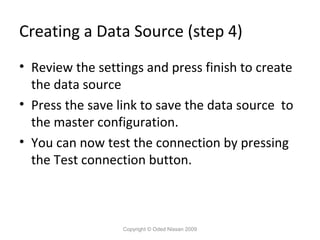 Creating a Data Source (step 4)
• Review the settings and press finish to create
the data source
• Press the save link to save the data source to
the master configuration.
• You can now test the connection by pressing
the Test connection button.

Copyright © Oded Nissan 2009

 