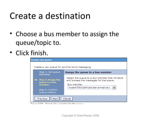 Create a destination
• Choose a bus member to assign the
queue/topic to.
• Click finish.

Copyright © Oded Nissan 2009

 
