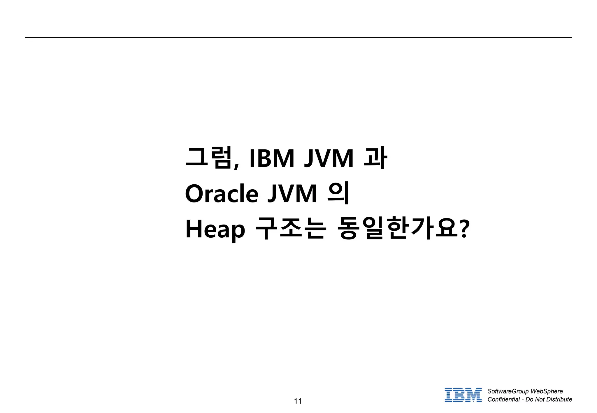 11
SoftwareGroup WebSphere
Confidential - Do Not Distribute
그럼, IBM JVM 과
Oracle JVM 의
Heap 구조는 동일한가요?
 