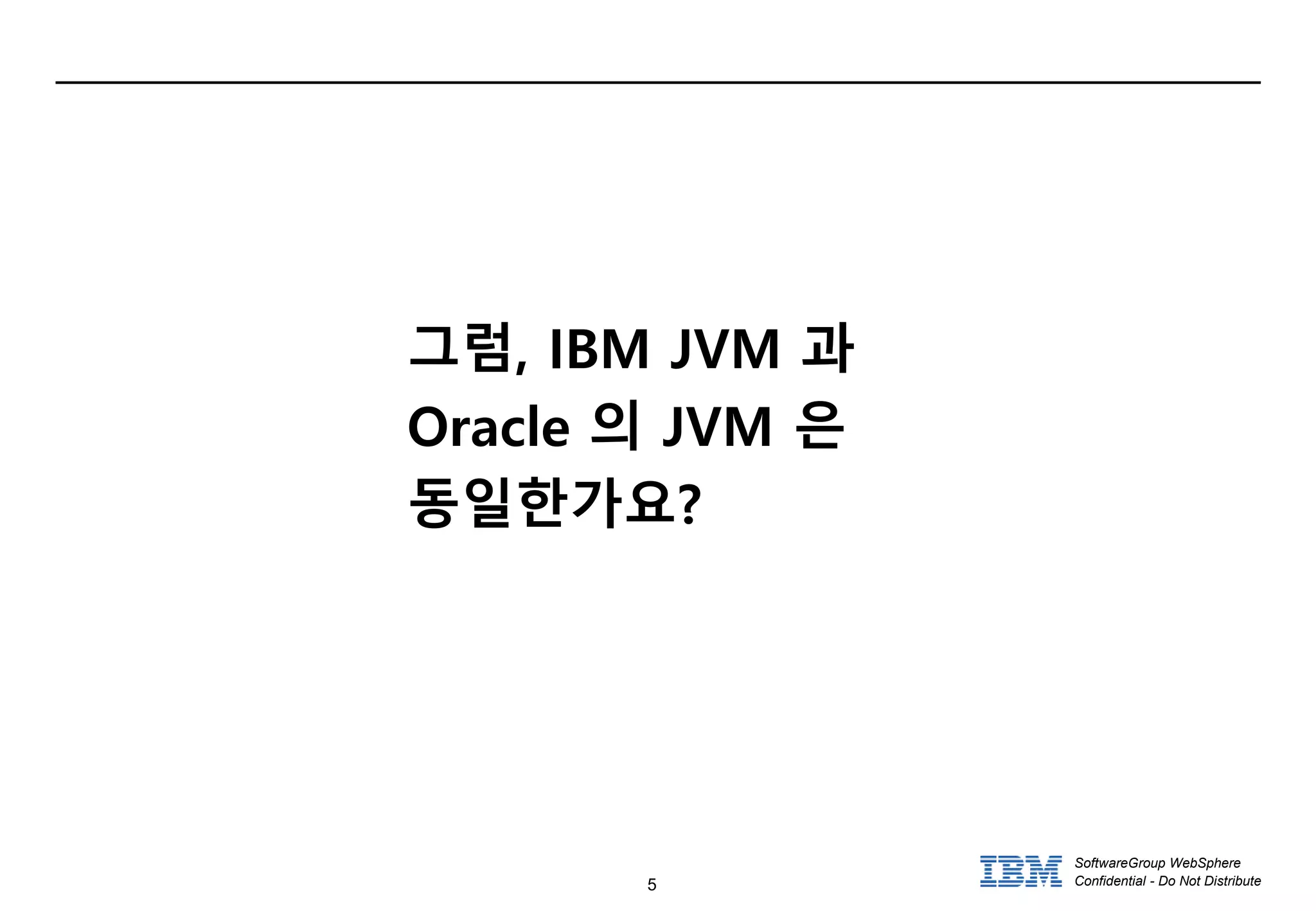 5
SoftwareGroup WebSphere
Confidential - Do Not Distribute
그럼, IBM JVM 과
Oracle 의 JVM 은
동일한가요?
 