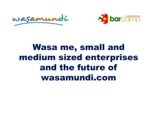 Wasa me, small and
medium sized enterprises
   and the future of
    wasamundi.com
 