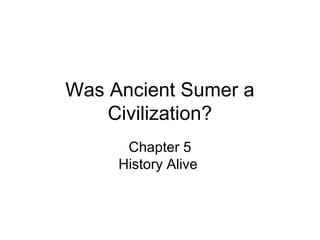Was Ancient Sumer a
Civilization?
Chapter 5
History Alive

 