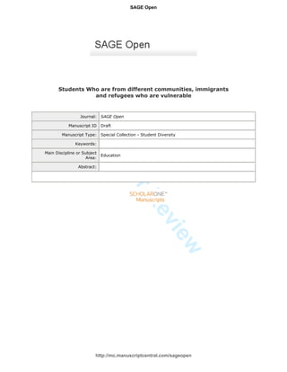 ForPeerReview
Students Who are from different communities, immigrants
and refugees who are vulnerable
Journal: SAGE Open
Manuscript ID Draft
Manuscript Type: Special Collection - Student Diversity
Keywords:
Main Discipline or Subject
Area:
Education
Abstract:
http://mc.manuscriptcentral.com/sageopen
SAGE Open
 