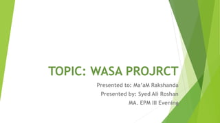 TOPIC: WASA PROJRCT
Presented to: Ma’aM Rakshanda
Presented by: Syed Ali Roshan
MA. EPM III Evening
 