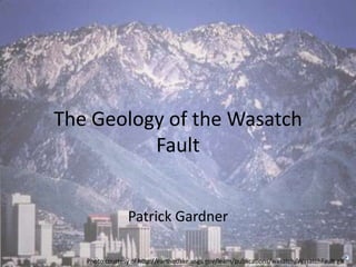 The Geology of the Wasatch
          Fault


                 Patrick Gardner

   Photo courtesy of http://earthquake.usgs.gov/learn/publications/wasatch/WasatchFault.gif
 
