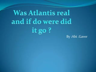 By :Abi .Gaver Was Atlantis real and if do were did it go ? 