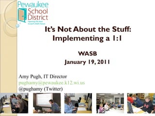     It’s Not About the Stuff: Implementing a 1:1 WASB January 19, 2011 Amy Pugh, IT Director [email_address] @pughamy (Twitter) 