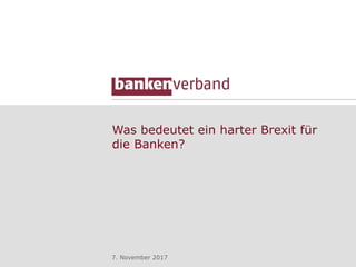 Was bedeutet ein harter Brexit für
die Banken?
7. November 2017
 