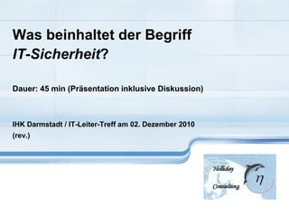 Was beinhaltet der Begriff
IT-Sicherheit?
Dauer: 45 min (Präsentation inklusive Diskussion)
IHK Darmstadt / IT-Leiter-Treff am 02. Dezember 2010
(rev.)
 