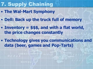 7. Supply Chaining The Wal-Mart Symphony Dell: Back up the truck full of memory Inventory = $$$, and with a flat world, the price changes constantly Technology gives you communications and data (beer, games and Pop-Tarts) 