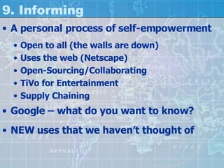 9. Informing A personal process of self-empowerment Open to all (the walls are down) Uses the web (Netscape) Open-Sourcing/Collaborating TiVo for Entertainment Supply Chaining Google – what do you want to know? NEW uses that we haven’t thought of 