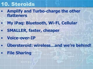10. Steroids Amplify and Turbo-charge the other flatteners My iPaq: Bluetooth, Wi-Fi, Cellular SMALLER, faster, cheaper Voice-over-IP Übersteroid: wireless…and we’re behind! File Sharing 