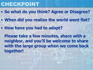 CHECKPOINT So what do you think? Agree or Disagree? When did you realize the world went flat? How have you had to adapt? Please take a few minutes, share with a neighbor, and you’ll be welcome to share with the large group when we come back together! 