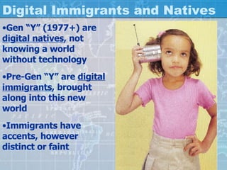 Digital Immigrants and Natives Gen “Y” (1977+) are  digital natives , not knowing a world without technology Pre-Gen “Y” are  digital immigrants , brought along into this new world Immigrants have accents, however distinct or faint 