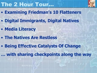 The 2 Hour Tour… Examining Friedman’s 10 Flatteners Digital Immigrants, Digital Natives Media Literacy The Natives Are Restless Being Effective Catalysts Of Change … with sharing checkpoints along the way 