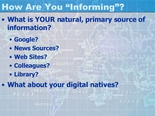 How Are You “Informing”? What is YOUR natural, primary source of information? Google? News Sources? Web Sites? Colleagues? Library? What about your digital natives? 