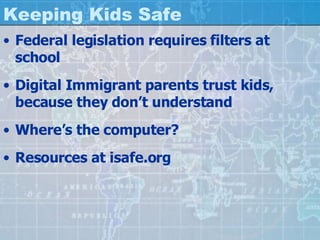 Keeping Kids Safe Federal legislation requires filters at school Digital Immigrant parents trust kids, because they don’t understand Where’s the computer? Resources at isafe.org 