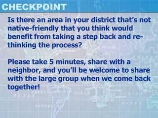 CHECKPOINT Is there an area in your district that’s not native-friendly that you think would benefit from taking a step back and re-thinking the process? Please take 5 minutes, share with a neighbor, and you’ll be welcome to share with the large group when we come back together! 