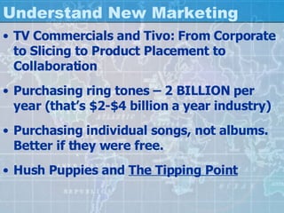 Understand New Marketing TV Commercials and Tivo: From Corporate to Slicing to Product Placement to Collaboration Purchasing ring tones – 2 BILLION per year (that’s $2-$4 billion a year industry) Purchasing individual songs, not albums. Better if they were free. Hush Puppies and  The Tipping Point 