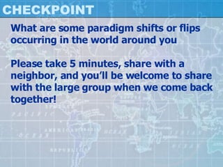 CHECKPOINT What are some paradigm shifts or flips occurring in the world around you Please take 5 minutes, share with a neighbor, and you’ll be welcome to share with the large group when we come back together! 