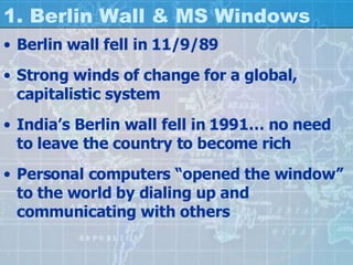 1. Berlin Wall & MS Windows Berlin wall fell in 11/9/89 Strong winds of change for a global, capitalistic system India’s Berlin wall fell in 1991… no need to leave the country to become rich Personal computers “opened the window” to the world by dialing up and communicating with others 