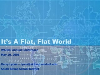It’s A Flat, Flat World WASBO Annual Conference May 10, 2006 Derry Lyons – lyons@skitsap.wednet.edu South Kitsap School District 