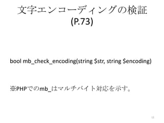 文字エンコーディングの検証
       (P.73)


bool mb_check_encoding(string $str, string $encoding)



※PHPでのmb_はマルチバイト対応を示す。



                                                    12
 