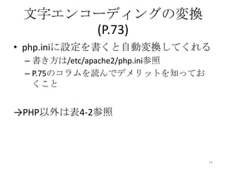 文字エンコーディングの変換
      (P.73)
• php.iniに設定を書くと自動変換してくれる
 – 書き方は/etc/apache2/php.ini参照
 – P.75のコラムを読んでデメリットを知ってお
   くこと


→PHP以外は表4-2参照



                                14
 
