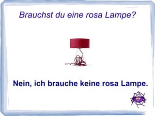 Brauchst du eine rosa Lampe?




Nein, ich brauche keine rosa Lampe.
 