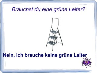 Brauchst du eine grüne Leiter?




Nein, ich brauche keine grüne Leiter
 